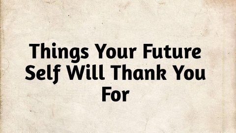 Things Your Future Self Will Thank You For
